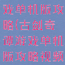 古剑奇谭游戏单机版攻略(古剑奇谭游戏单机版攻略视频)