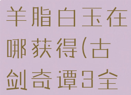 古剑奇谭3羊脂白玉在哪获得(古剑奇谭3全配方获得)