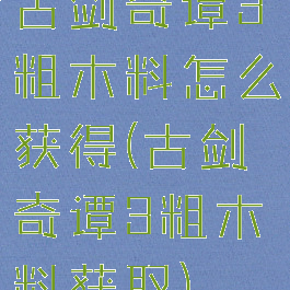 古剑奇谭3粗木料怎么获得(古剑奇谭3粗木料获取)