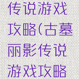 古墓丽影传说游戏攻略(古墓丽影传说游戏攻略大全)