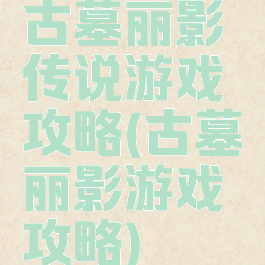 古墓丽影传说游戏攻略(古墓丽影游戏攻略)