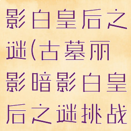 古墓丽影暗影白皇后之谜(古墓丽影暗影白皇后之谜挑战)