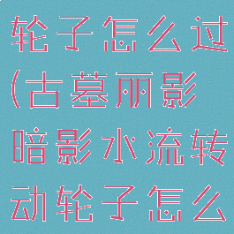 古墓丽影暗影水流转动轮子怎么过(古墓丽影暗影水流转动轮子怎么过视频攻略)