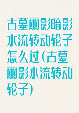 古墓丽影暗影水流转动轮子怎么过(古墓丽影水流转动轮子)