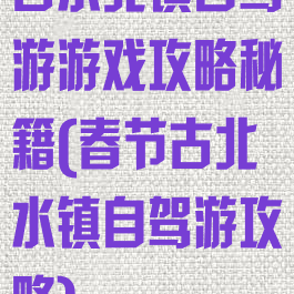 古水北镇自驾游游戏攻略秘籍(春节古北水镇自驾游攻略)