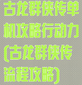 古龙群侠传单机攻略行动力(古龙群侠传流程攻略)