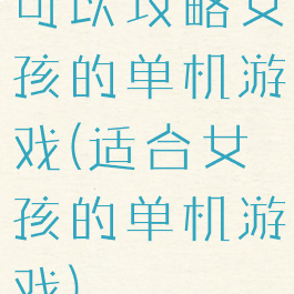 可以攻略女孩的单机游戏(适合女孩的单机游戏)