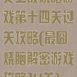 史上最烧脑游戏第十四关过关攻略(最囧烧脑解密游戏攻略14关)