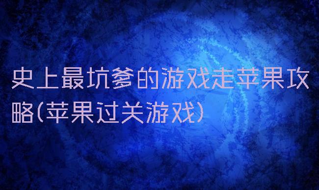 史上最坑爹的游戏走苹果攻略(苹果过关游戏)