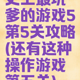 史上最坑爹的游戏5第5关攻略(还有这种操作游戏第五关)