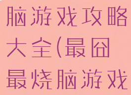 史上最囧烧脑游戏攻略大全(最囧最烧脑游戏攻略)