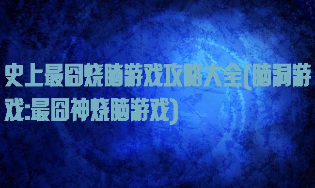 史上最囧烧脑游戏攻略大全(脑洞游戏:最囧神烧脑游戏)