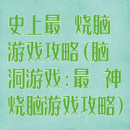 史上最囧烧脑游戏攻略(脑洞游戏:最囧神烧脑游戏攻略)