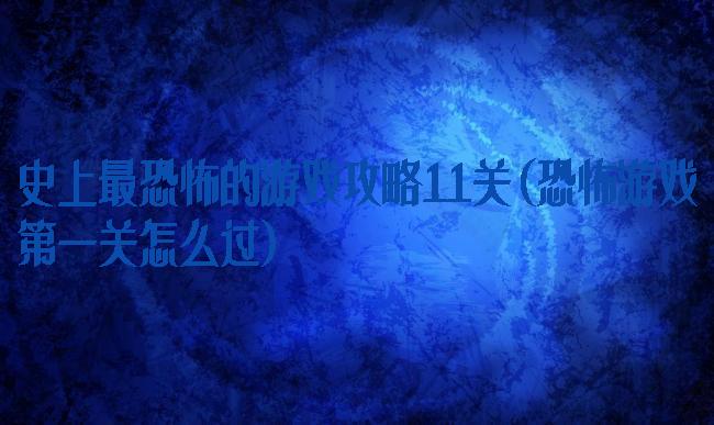 史上最恐怖的游戏攻略11关(恐怖游戏第一关怎么过)