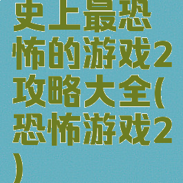 史上最恐怖的游戏2攻略大全(恐怖游戏2)