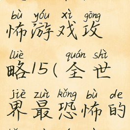 史上最恐怖游戏攻略15(全世界最恐怖的恐怖游戏)