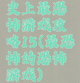 史上最恐怖游戏攻略15(最恐怖的恐怖游戏)