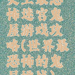 史上最恐怖迷宫鬼屋游戏攻略(世界最恐怖的鬼屋挑战)