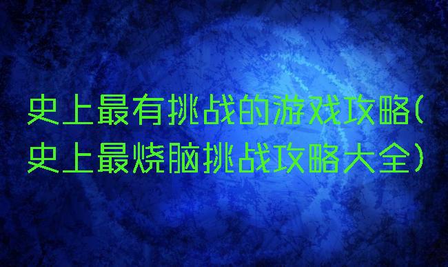 史上最有挑战的游戏攻略(史上最烧脑挑战攻略大全)