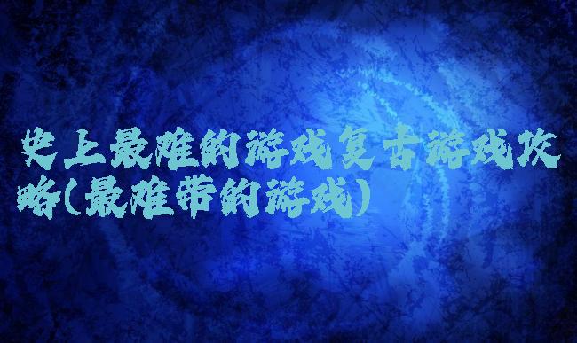 史上最难的游戏复古游戏攻略(最难带的游戏)