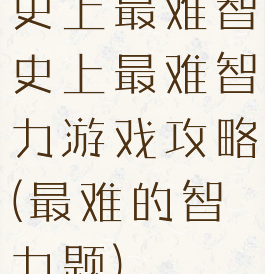 史上最难智史上最难智力游戏攻略(最难的智力题)