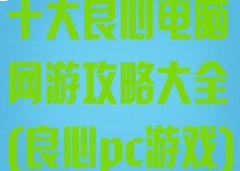 十大良心电脑网游攻略大全(良心pc游戏)
