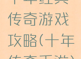十年经典传奇游戏攻略(十年传奇手游)