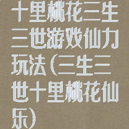 十里桃花三生三世游戏仙力玩法(三生三世十里桃花仙乐)