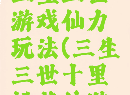 十里桃花三生三世游戏仙力玩法(三生三世十里桃花的游戏)