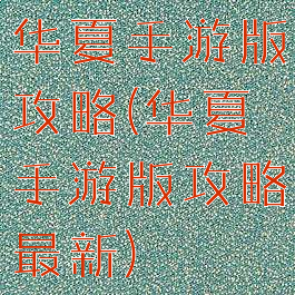 华夏手游版攻略(华夏手游版攻略最新)