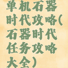 单机石器时代攻略(石器时代任务攻略大全)