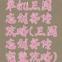 单机三国志刘备传攻略(三国志刘备传完整攻略)