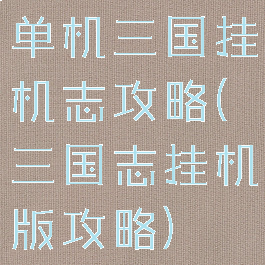单机三国挂机志攻略(三国志挂机版攻略)