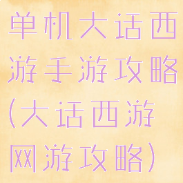 单机大话西游手游攻略(大话西游网游攻略)