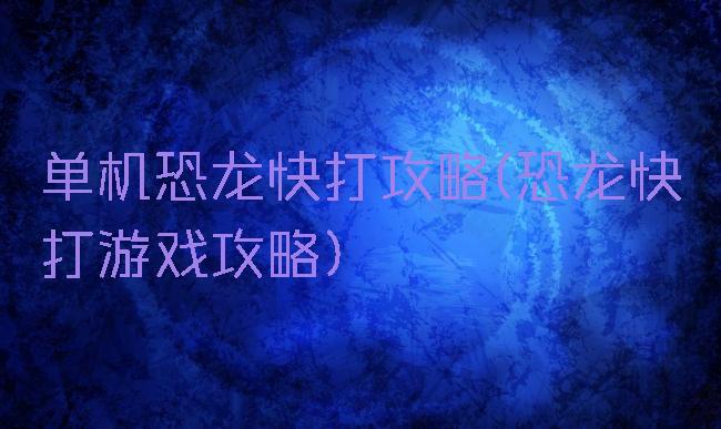 单机恐龙快打攻略(恐龙快打游戏攻略)