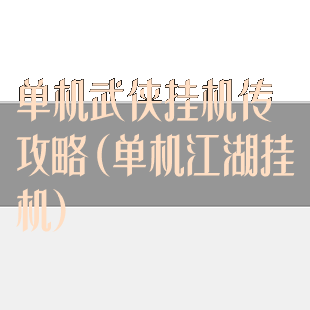 单机武侠挂机传攻略(单机江湖挂机)