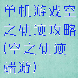 单机游戏空之轨迹攻略(空之轨迹端游)