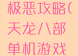 单机游戏天龙八部极恶攻略(天龙八部单机游戏最完整攻略)