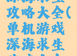 单机游戏深海求生攻略大全(单机游戏深海求生攻略大全视频)