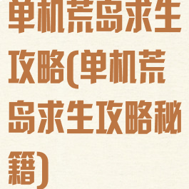 单机荒岛求生攻略(单机荒岛求生攻略秘籍)