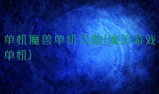 单机魔兽单机攻略(魔兽游戏单机)