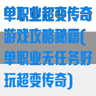 单职业超变传奇游戏攻略秘籍(单职业无任务好玩超变传奇)