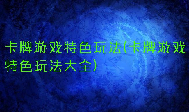 卡牌游戏特色玩法(卡牌游戏特色玩法大全)