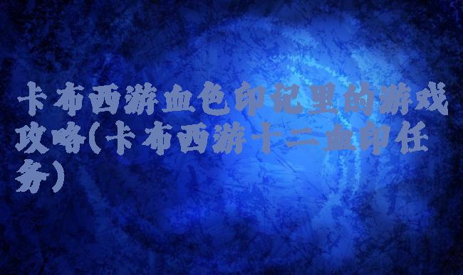 卡布西游血色印记里的游戏攻略(卡布西游十二血印任务)