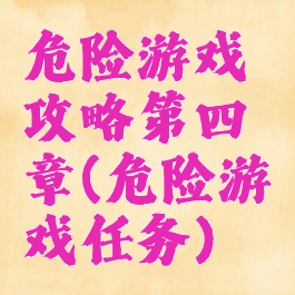 危险游戏攻略第四章(危险游戏任务)