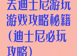 去迪士尼游玩游戏攻略秘籍(迪士尼必玩攻略)