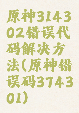 原神314302错误代码解决方法(原神错误码374301)