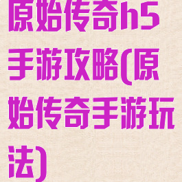 原始传奇h5手游攻略(原始传奇手游玩法)