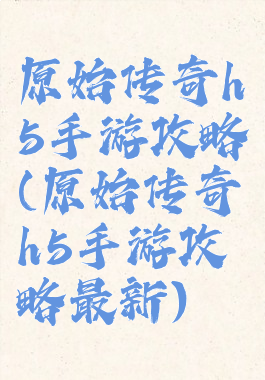 原始传奇h5手游攻略(原始传奇h5手游攻略最新)