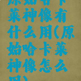 原始哈卡莱神像有什么用(原始哈卡莱神像怎么用)